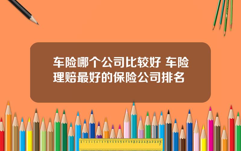 车险哪个公司比较好 车险理赔最好的保险公司排名